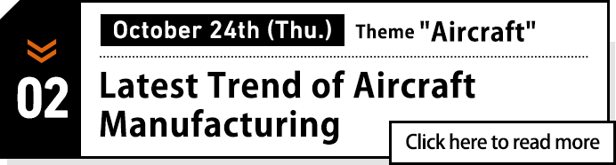 October 24th(Thu.) Theme:Aircraft. Latest Trend of Aircraft Manufacturing. Click here to read more
