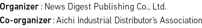 Organizar:News Disest Publishing Co., Ltd. Co-organizer:Aichi Industrial Distributor's Association