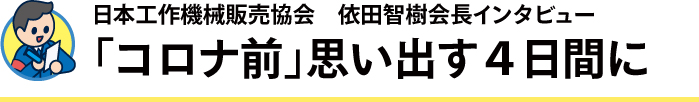 日本工作機械販売協会　依田智樹会長インタビュー「コロナ前」思い出す4日間に