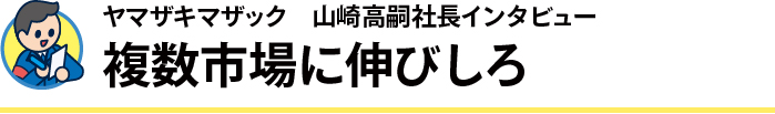 ヤマザキマザック 山崎高嗣社長インタビュー 複数市場に伸びしろ