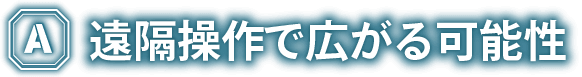 遠隔操作で広がる可能性