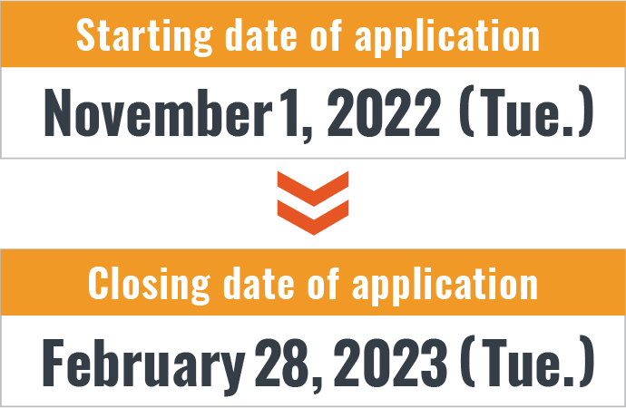 【Starting date of application】November 1, 2022 (Tue.) 【Closing date of application】February 28, 2023 (Tue.)