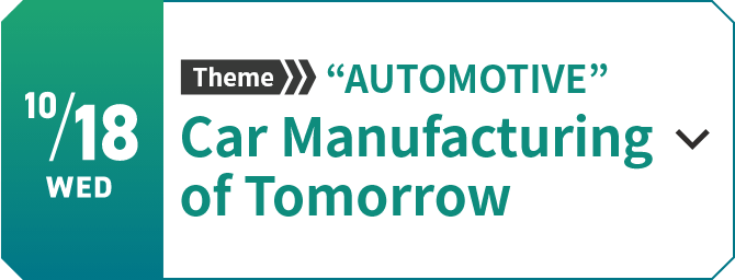 10/18　Theme “AUTOMOTIVE”　Car Manufacturing of Tomorrow[Learn more]