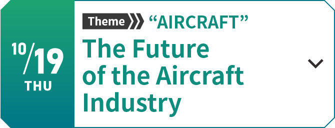 10/19　Theme “AIRCRAFT”　The Future of the Aircraft Industry[Learn more]
