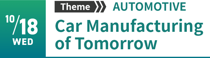 10/18　Theme “AUTOMOTIVE”　Car Manufacturing of Tomorrow