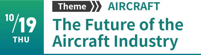 10/19　Theme “AIRCRAFT”　The Future of the Aircraft Industry