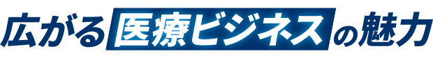 広がる医療ビジネスの魅力