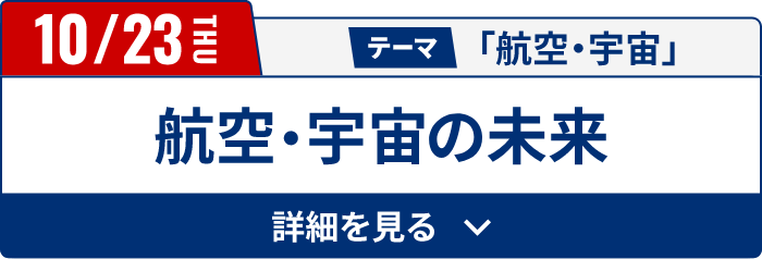 10/23（木）テーマ「航空・宇宙」　航空・宇宙の未来[詳細を見る]