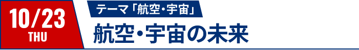 10/23（木）テーマ：航空・宇宙｜航空・宇宙の未来