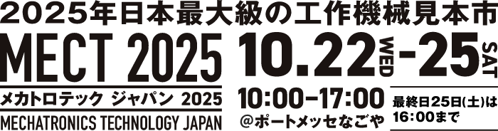 2025年日本最大級の工作機械見本市MECT2025（メカトロテックジャパン2025）／開催日時：10/22（水）～10/25（土）10：00～17：00※最終日25（土）は16：00まで／会場：ポートメッセなごや